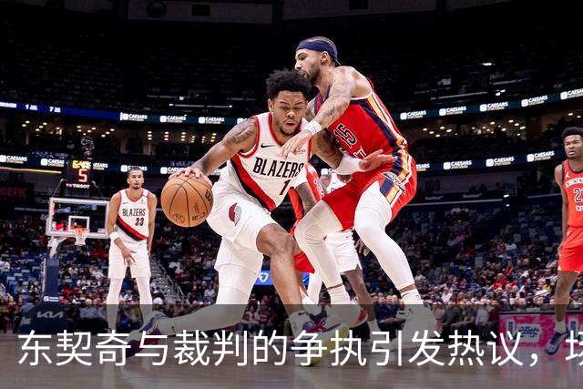 东契奇与裁判的争执引发热议，场边视频揭示新细节