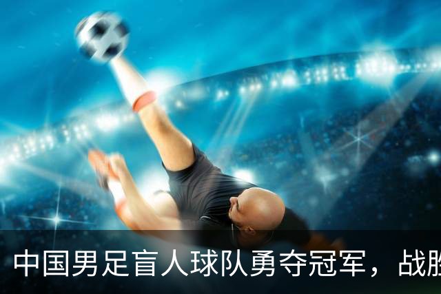 中国男足盲人球队勇夺冠军，战胜日本再创辉煌