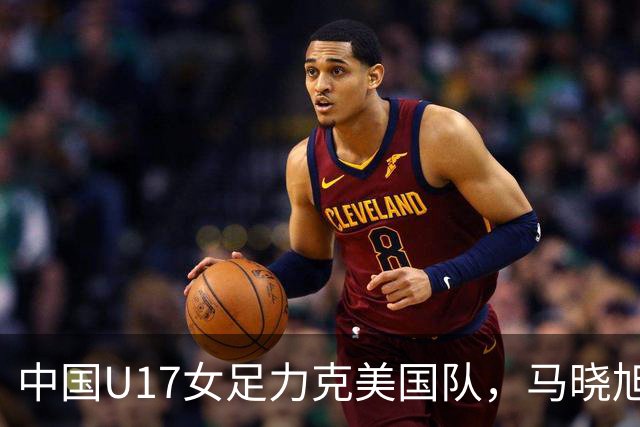 中国U17女足力克美国队，马晓旭赞球队表现