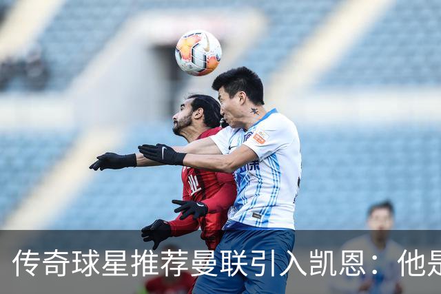 传奇球星推荐曼联引入凯恩：他是可靠的进球机器