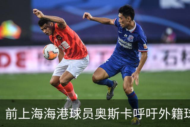 前上海海港球员奥斯卡呼吁外籍球员尊重中国