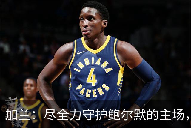 加兰：尽全力守护鲍尔默的主场，感受到他的支持