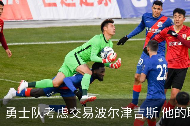 勇士队考虑交易波尔津吉斯 他的职业生涯面临不确定性
