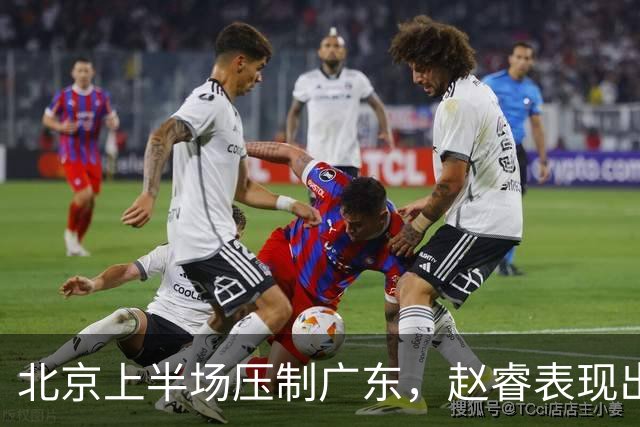 北京上半场压制广东，赵睿表现出色，防守问题成隐患