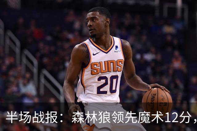 半场战报：森林狼领先魔术12分，库明加与班凯罗表现抢眼