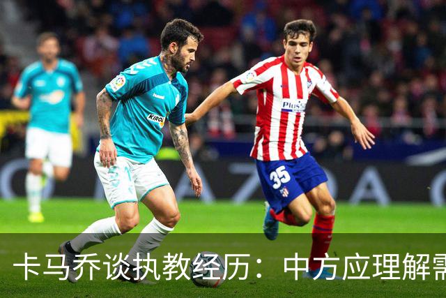 卡马乔谈执教经历：中方应理解需做出改变
