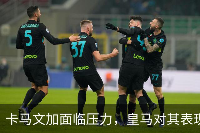 卡马文加面临压力，皇马对其表现不满