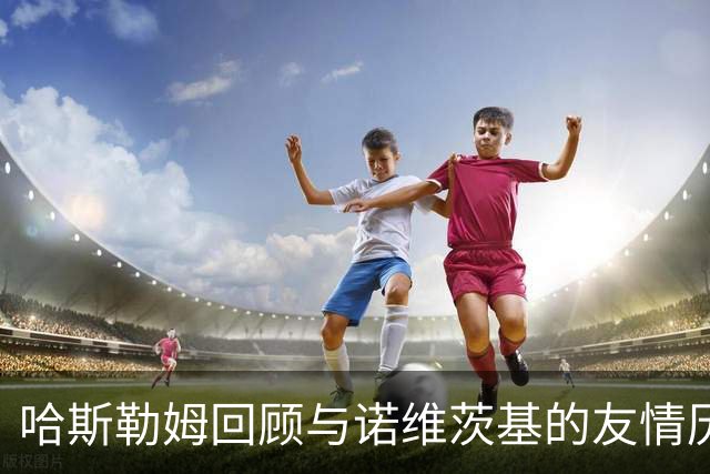 哈斯勒姆回顾与诺维茨基的友情历程