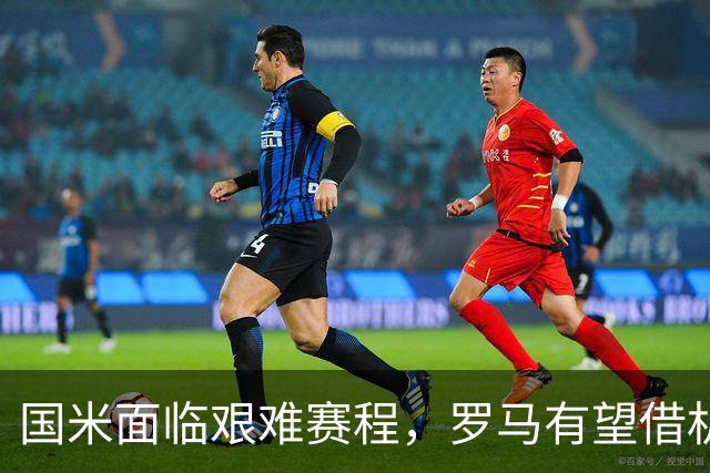 国米面临艰难赛程，罗马有望借机反超