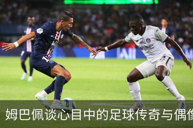 姆巴佩谈心目中的足球传奇与偶像