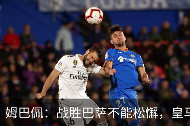 姆巴佩：战胜巴萨不能松懈，皇马需全力以赴