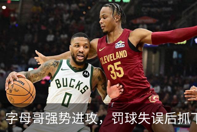 字母哥强势进攻，罚球失误后抓下前场篮板暴扣