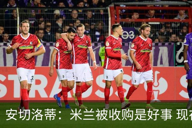 安切洛蒂：米兰被收购是好事 现在不谈回米兰可能