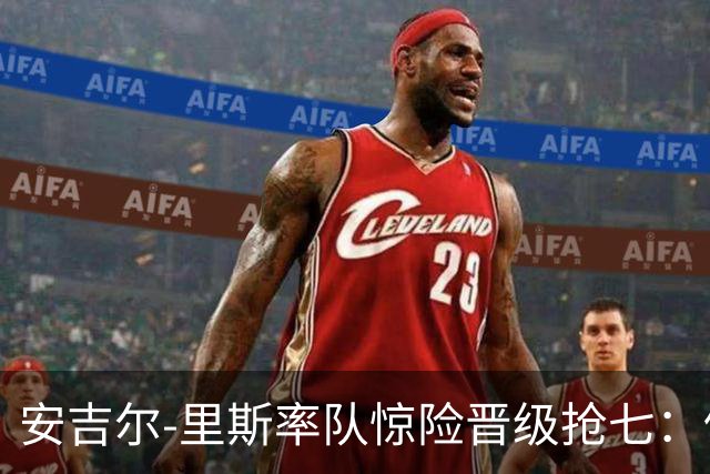 安吉尔-里斯率队惊险晋级抢七：仍需继续努力