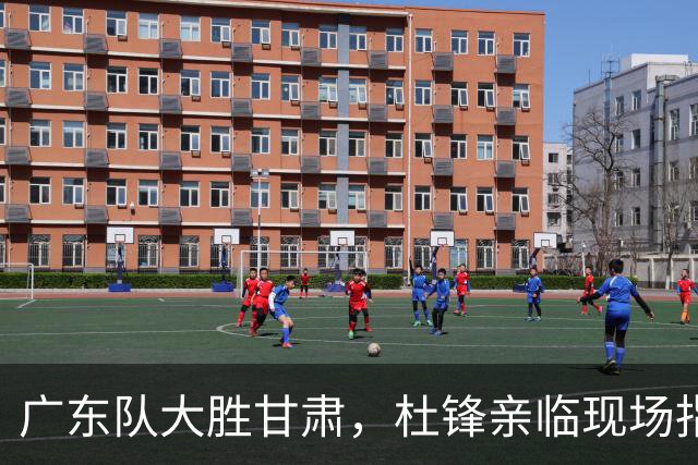 广东队大胜甘肃，杜锋亲临现场指导