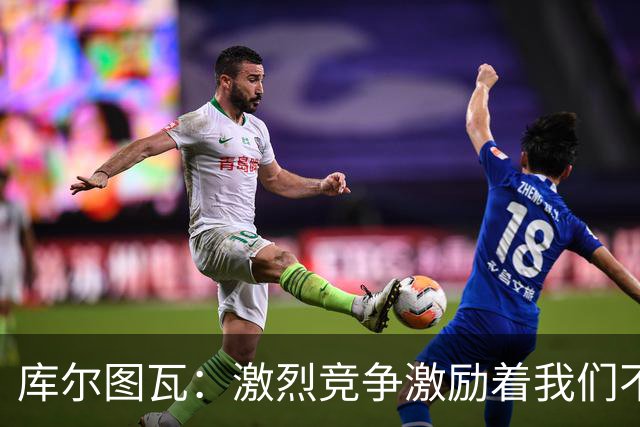 库尔图瓦：激烈竞争激励着我们不断进步