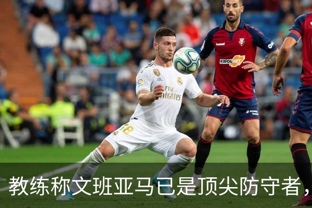 教练称文班亚马已是顶尖防守者，未来仍可进步