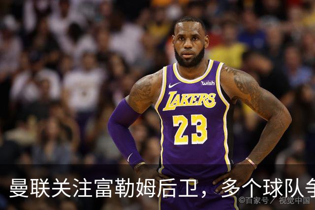 曼联关注富勒姆后卫，多个球队争夺巴锡
