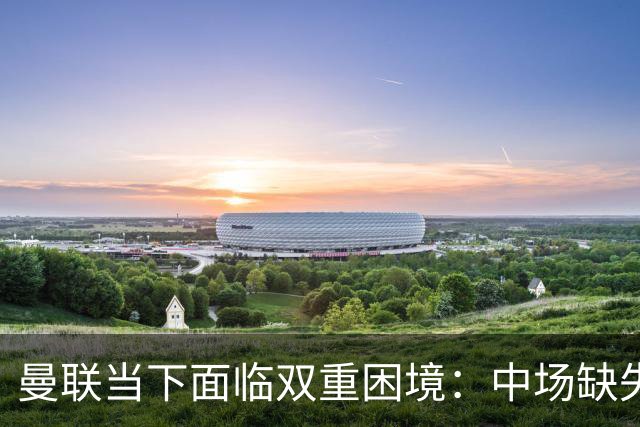 曼联当下面临双重困境：中场缺失与锋线乏力