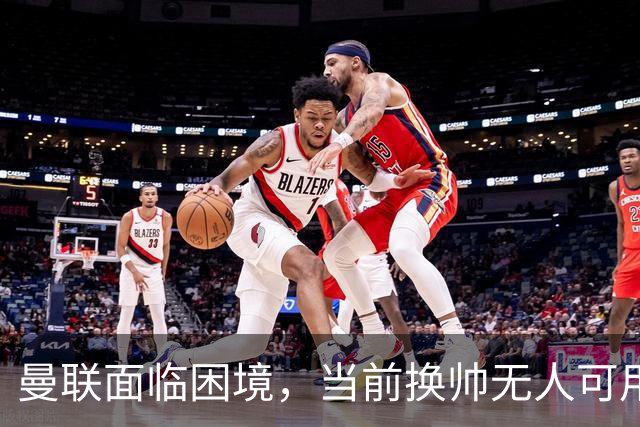 曼联面临困境，当前换帅无人可用