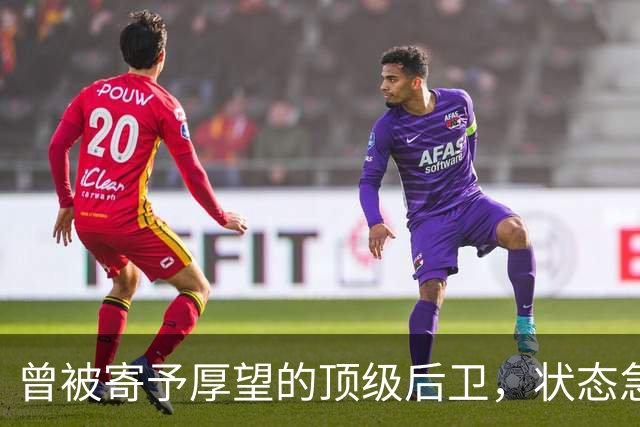 曾被寄予厚望的顶级后卫，状态急剧下滑引发关注