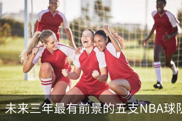 未来三年最有前景的五支NBA球队排名出炉