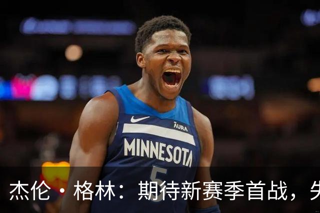 杰伦·格林：期待新赛季首战，失误源于追求精彩传球