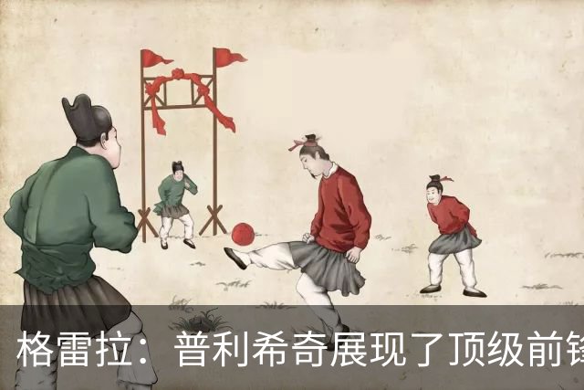 格雷拉：普利希奇展现了顶级前锋的冷静与实力