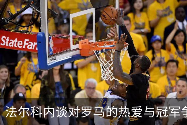 法尔科内谈对罗马的热爱与冠军争夺形势