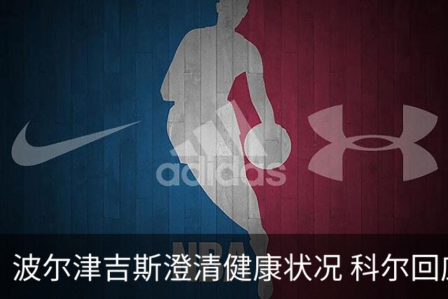 波尔津吉斯澄清健康状况 科尔回应关于疾病的猜测