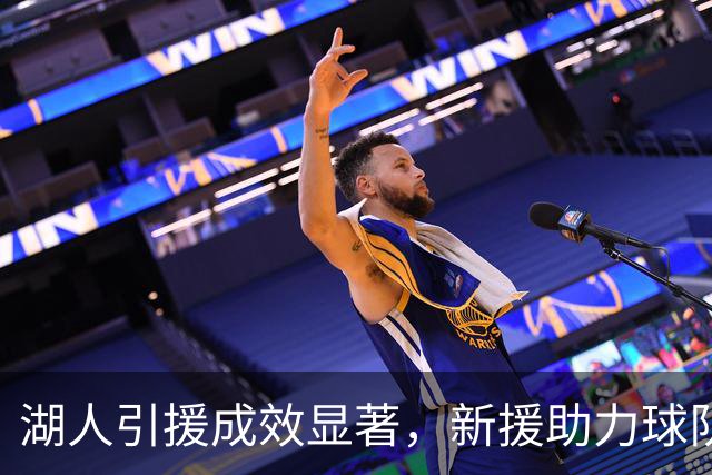 湖人引援成效显著，新援助力球队深度提升