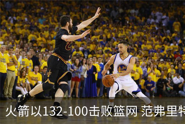 火箭以132-100击败篮网 范弗里特谈球队化学反应