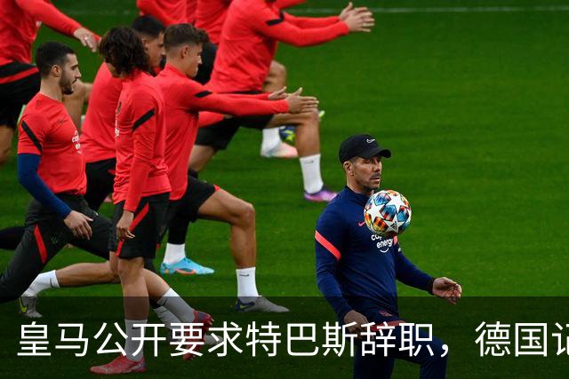 皇马公开要求特巴斯辞职，德国记者强烈反对其言论