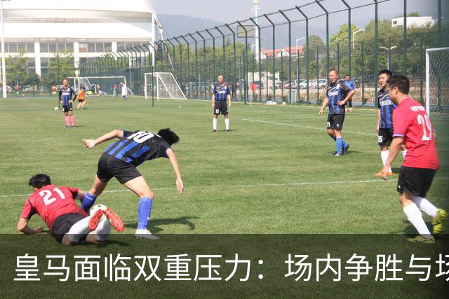 皇马面临双重压力：场内争胜与场外争斗