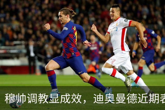 穆帅调教显成效，迪奥曼德近期表现抢眼但仍需提升防守