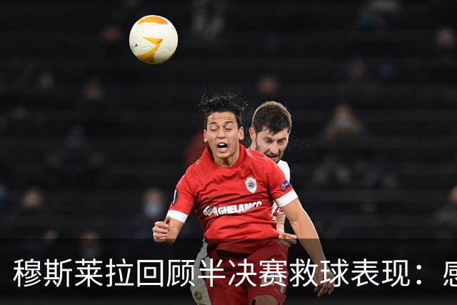 穆斯莱拉回顾半决赛救球表现：感到自豪，足球给予机会