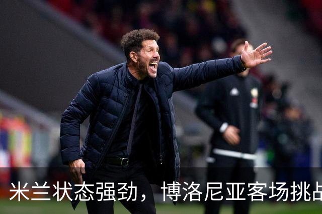 米兰状态强劲，博洛尼亚客场挑战艰难