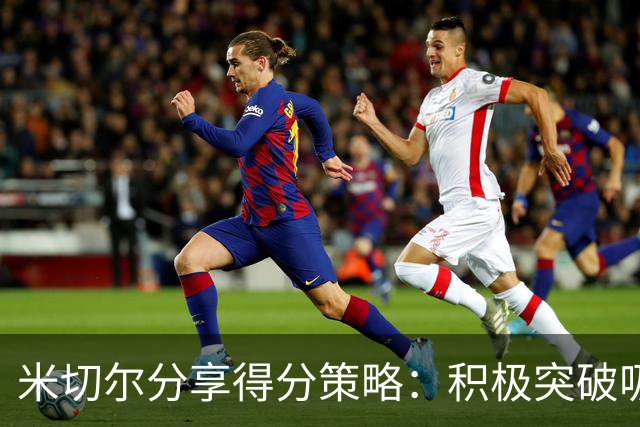 米切尔分享得分策略：积极突破吸引防守