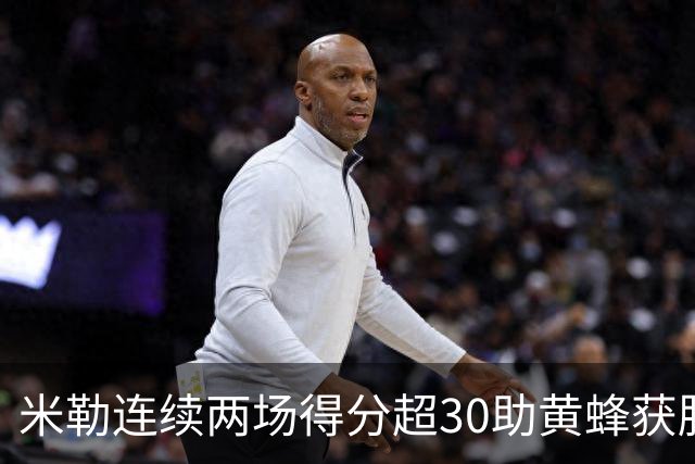 米勒连续两场得分超30助黄蜂获胜，续约合同引关注
