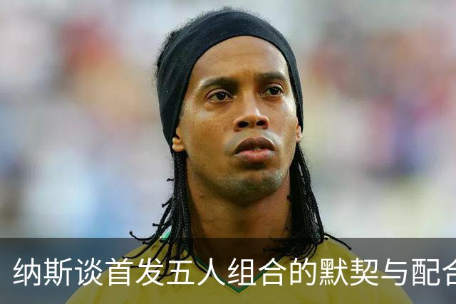 纳斯谈首发五人组合的默契与配合