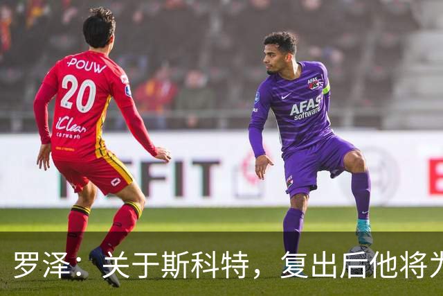 罗泽：关于斯科特，复出后他将为球队效力