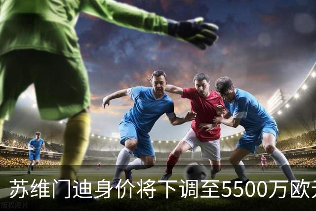 苏维门迪身价将下调至5500万欧元