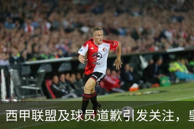 西甲联盟及球员道歉引发关注，皇马态度依旧模糊