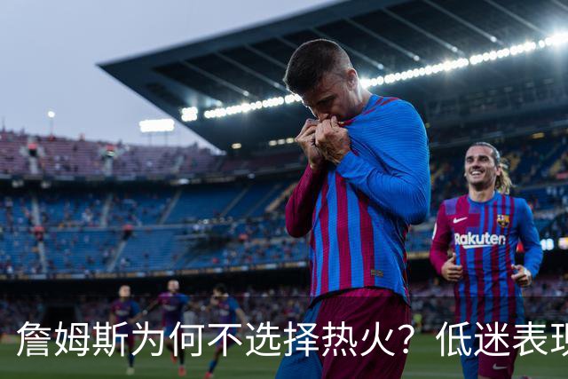詹姆斯为何不选择热火？低迷表现让人无奈