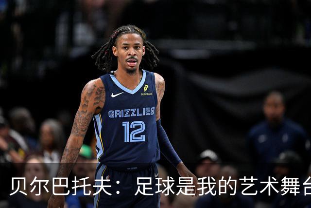 贝尔巴托夫：足球是我的艺术舞台，分享生活的新篇章