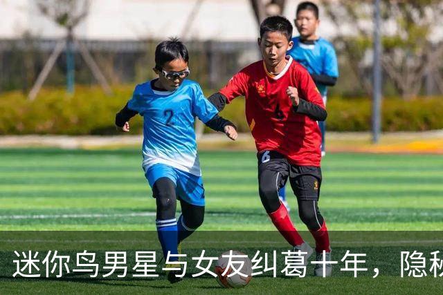 迷你鸟男星与女友纠葛十年，隐秘情感引热议