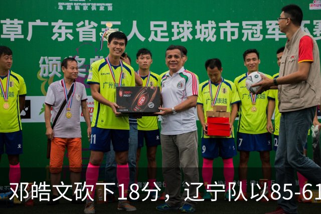 邓皓文砍下18分，辽宁队以85-61战胜深圳队