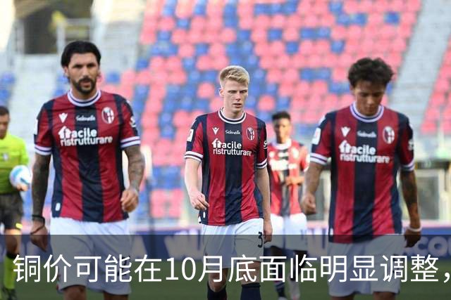 铜价可能在10月底面临明显调整，需提前做好准备