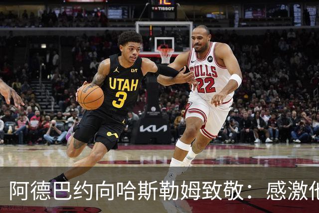 阿德巴约向哈斯勒姆致敬：感激他的教导与支持