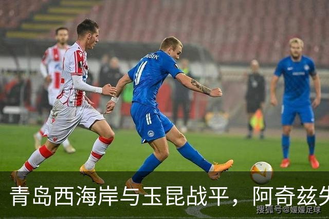 青岛西海岸与玉昆战平，阿奇兹失点奥斯卡破门